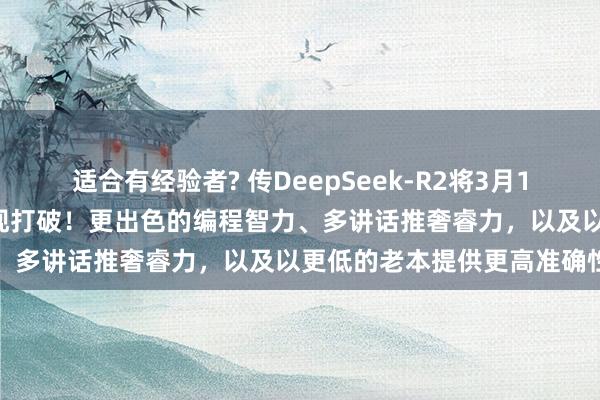 适合有经验者? 传DeepSeek-R2将3月17日发布，多个要津边界实现打破！更出色的编程智力、多讲话推奢睿力，以及以更低的老本提供更高准确性