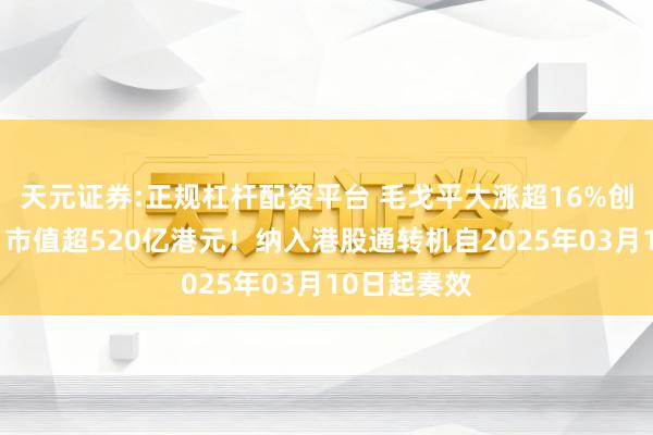天元证券:正规杠杆配资平台 毛戈平大涨超16%创上市新高，市值超520亿港元！纳入港股通转机自2025年03月10日起奏效