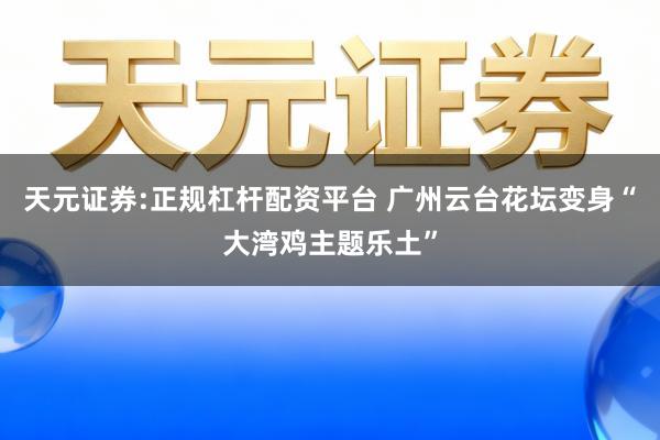 天元证券:正规杠杆配资平台 广州云台花坛变身“大湾鸡主题乐土”