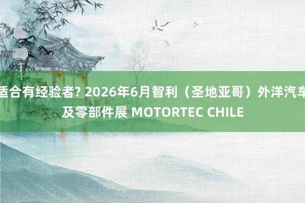适合有经验者? 2026年6月智利（圣地亚哥）外洋汽车及零部件展 MOTORTEC CHILE