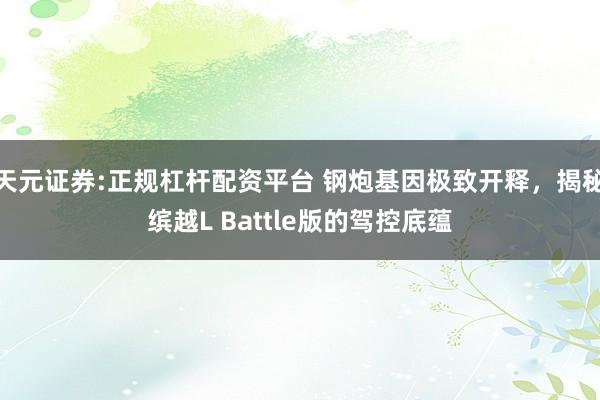 天元证券:正规杠杆配资平台 钢炮基因极致开释，揭秘缤越L Battle版的驾控底蕴