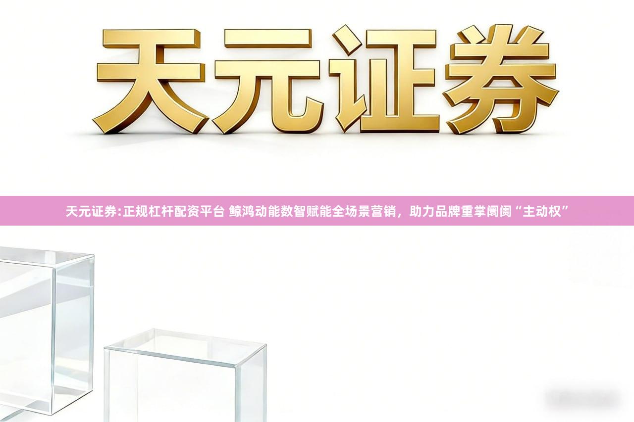 天元证券:正规杠杆配资平台 鲸鸿动能数智赋能全场景营销，助力品牌重掌阛阓“主动权”