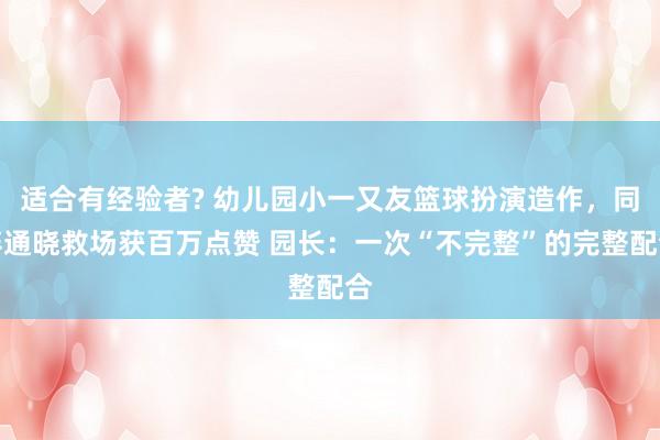 适合有经验者? 幼儿园小一又友篮球扮演造作，同伴通晓救场获百万点赞 园长：一次“不完整”的完整配合