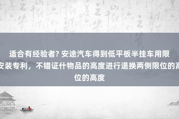 适合有经验者? 安途汽车得到低平板半挂车用限位安装专利，不错证什物品的高度进行退换两侧限位的高度