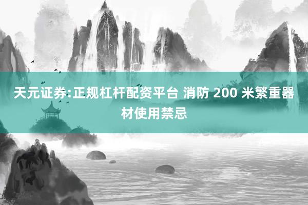 天元证券:正规杠杆配资平台 消防 200 米繁重器材使用禁忌