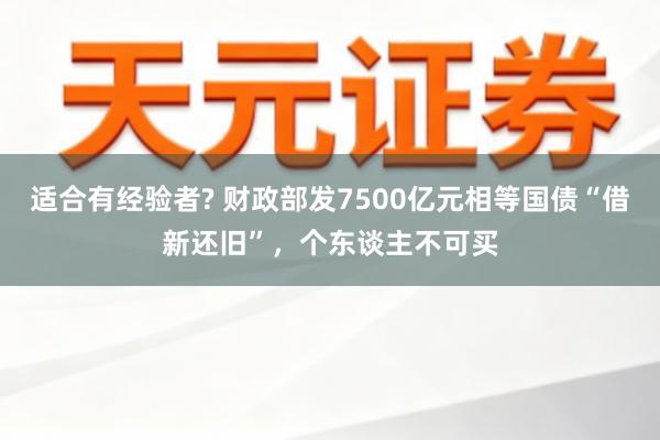 适合有经验者? 财政部发7500亿元相等国债“借新还旧”，个东谈主不可买