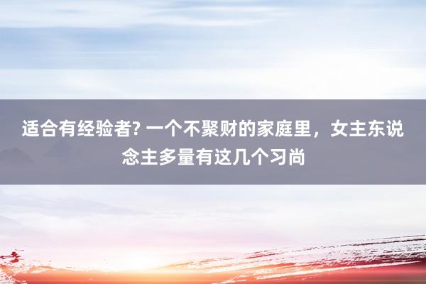 适合有经验者? 一个不聚财的家庭里，女主东说念主多量有这几个习尚