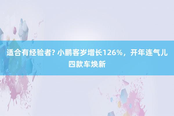 适合有经验者? 小鹏客岁增长126%，开年连气儿四款车焕新