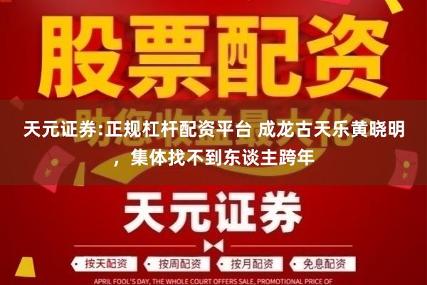 天元证券:正规杠杆配资平台 成龙古天乐黄晓明，集体找不到东谈主跨年
