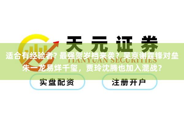 适合有经验者? 最强贺岁档来袭？吴京谢霆锋对垒朱一龙易烊千玺，贾玲沈腾也加入混战？