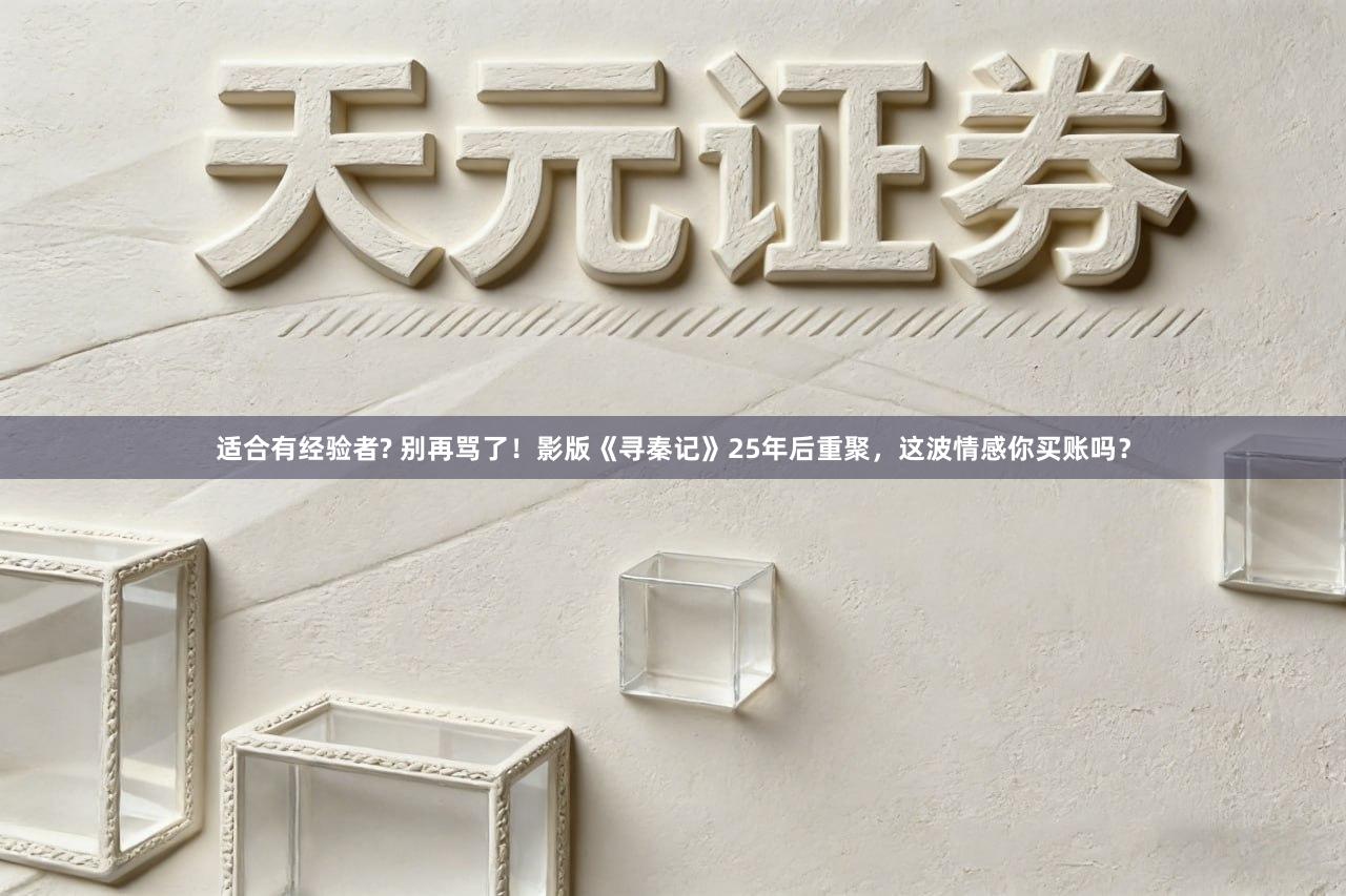 适合有经验者? 别再骂了！影版《寻秦记》25年后重聚，这波情感你买账吗？