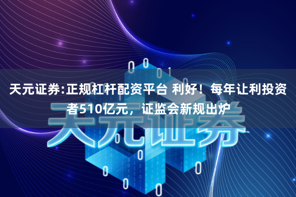 天元证券:正规杠杆配资平台 利好！每年让利投资者510亿元，证监会新规出炉
