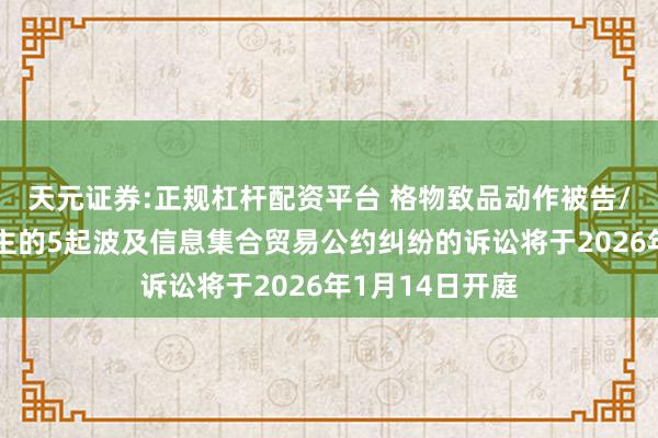 天元证券:正规杠杆配资平台 格物致品动作被告/被上诉东说念主的5起波及信息集合贸易公约纠纷的诉讼将于2026年1月14日开庭