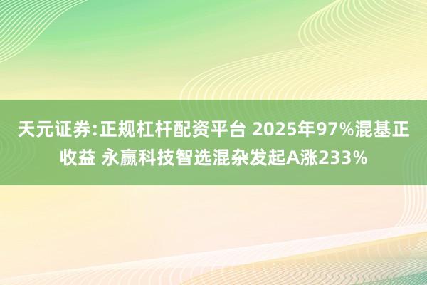 天元证券:正规杠杆配资平台 2025年97%混基正收益 永赢科技智选混杂发起A涨233%