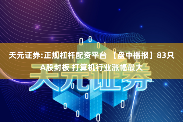天元证券:正规杠杆配资平台 【盘中播报】83只A股封板 打算机行业涨幅最大