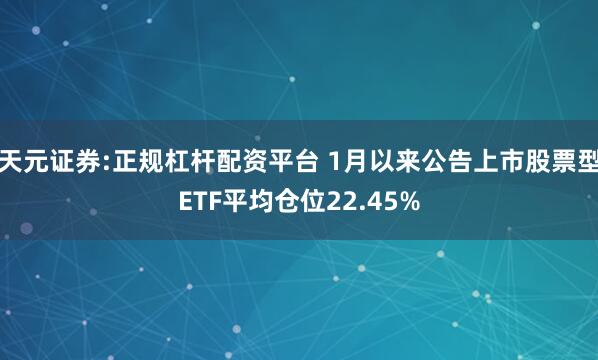 天元证券:正规杠杆配资平台 1月以来公告上市股票型ETF平均仓位22.45%