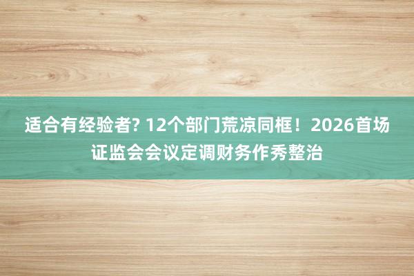 适合有经验者? 12个部门荒凉同框！2026首场证监会会议定调财务作秀整治