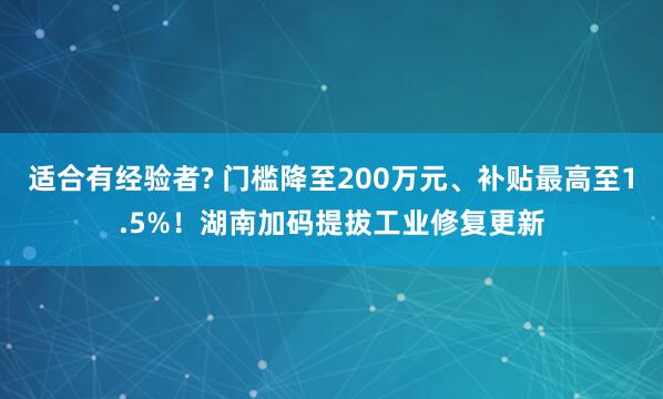 适合有经验者? 门槛降至200万元、补贴最高至1.5%！湖南加码提拔工业修复更新