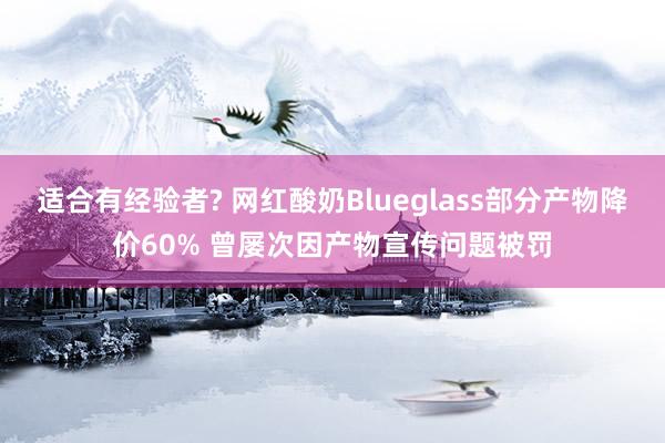 适合有经验者? 网红酸奶Blueglass部分产物降价60% 曾屡次因产物宣传问题被罚