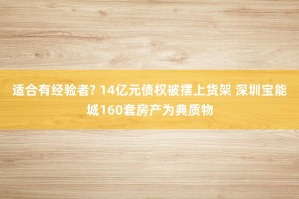 适合有经验者? 14亿元债权被摆上货架 深圳宝能城160套房产为典质物