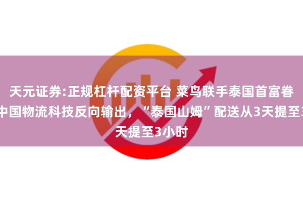 天元证券:正规杠杆配资平台 菜鸟联手泰国首富眷属，中国物流科技反向输出，“泰国山姆”配送从3天提至3小时