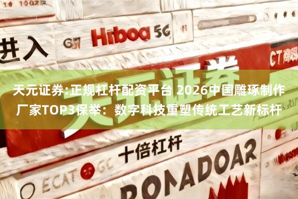 天元证券:正规杠杆配资平台 2026中国雕琢制作厂家TOP3保举：数字科技重塑传统工艺新标杆