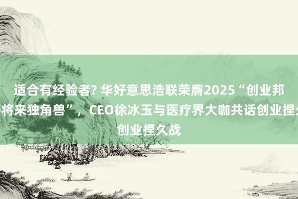 适合有经验者? 华好意思浩联荣膺2025“创业邦100将来独角兽”，CEO徐冰玉与医疗界大咖共话创业捏久战