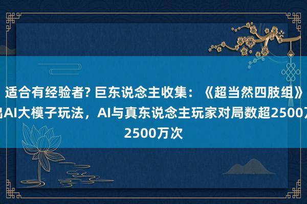 适合有经验者? 巨东说念主收集：《超当然四肢组》推出AI大模子玩法，AI与真东说念主玩家对局数超2500万次