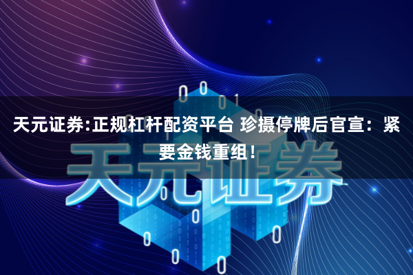 天元证券:正规杠杆配资平台 珍摄停牌后官宣：紧要金钱重组！