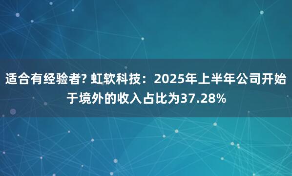 适合有经验者? 虹软科技：2025年上半年公司开始于境外的收入占比为37.28%