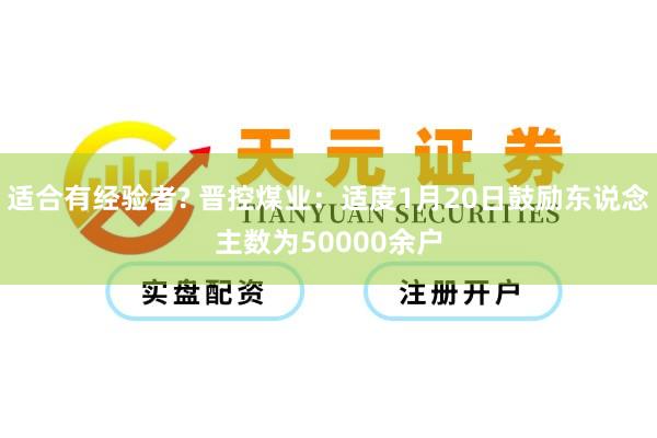 适合有经验者? 晋控煤业：适度1月20日鼓励东说念主数为50000余户