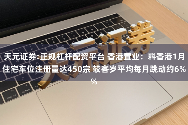 天元证券:正规杠杆配资平台 香港置业：料香港1月住宅车位注册量达450宗 较客岁平均每月跳动约6%