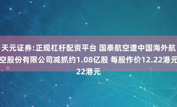 天元证券:正规杠杆配资平台 国泰航空遭中国海外航空股份有限公司减抓约1.08亿股 每股作价12.22港元