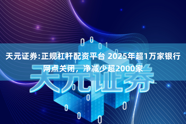 天元证券:正规杠杆配资平台 2025年超1万家银行网点关闭，净减少超2000家