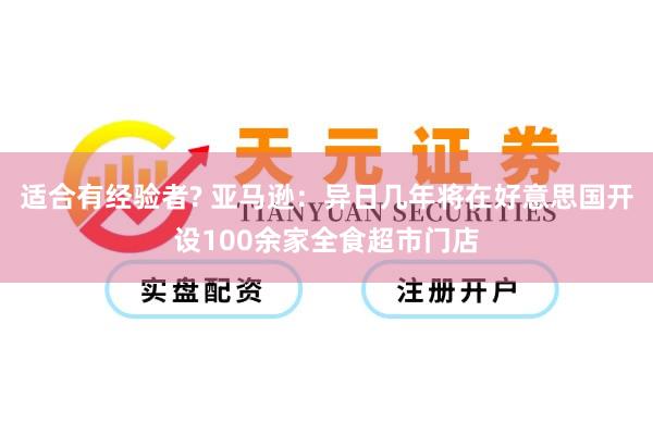 适合有经验者? 亚马逊：异日几年将在好意思国开设100余家全食超市门店