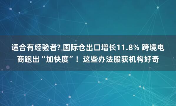 适合有经验者? 国际仓出口增长11.8% 跨境电商跑出“加快度”！这些办法股获机构好奇