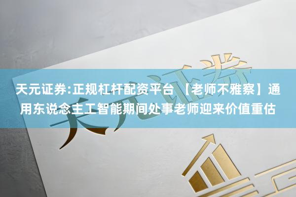 天元证券:正规杠杆配资平台 【老师不雅察】通用东说念主工智能期间处事老师迎来价值重估