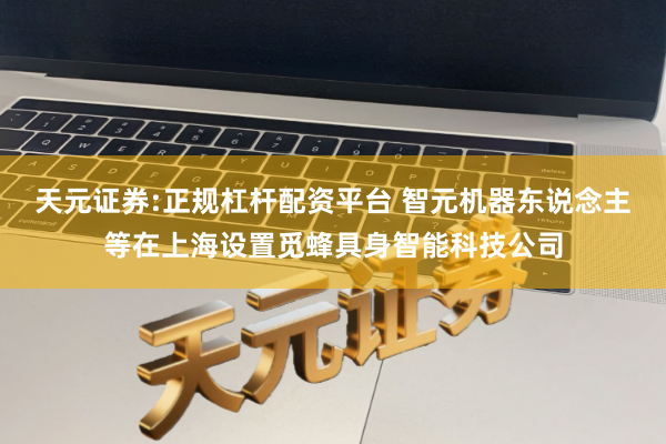 天元证券:正规杠杆配资平台 智元机器东说念主等在上海设置觅蜂具身智能科技公司