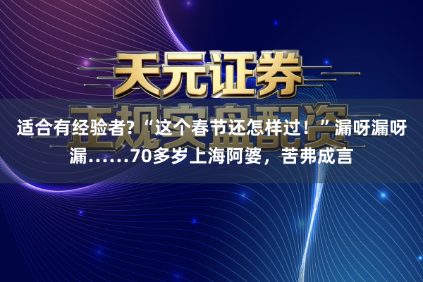 适合有经验者? “这个春节还怎样过！”漏呀漏呀漏……70多岁上海阿婆，苦弗成言