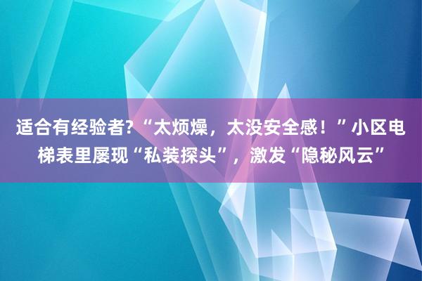 适合有经验者? “太烦燥，太没安全感！”小区电梯表里屡现“私装探头”，激发“隐秘风云”