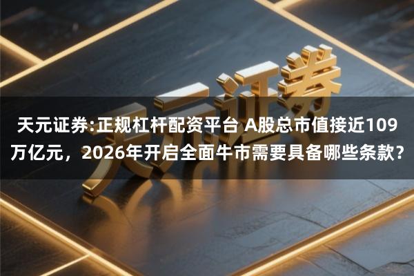 天元证券:正规杠杆配资平台 A股总市值接近109万亿元，2026年开启全面牛市需要具备哪些条款？