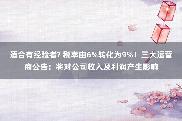 适合有经验者? 税率由6%转化为9%！三大运营商公告：将对公司收入及利润产生影响