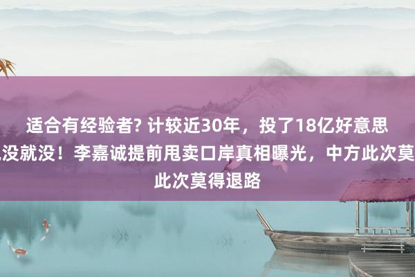 适合有经验者? 计较近30年，投了18亿好意思元，说没就没！李嘉诚提前甩卖口岸真相曝光，中方此次莫得退路