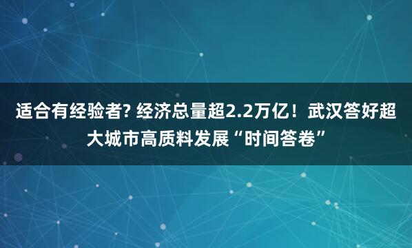 适合有经验者? 经济总量超2.2万亿！武汉答好超大城市高质料发展“时间答卷”