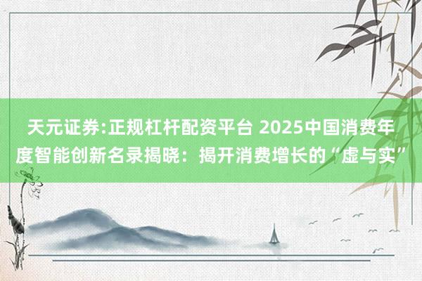 天元证券:正规杠杆配资平台 2025中国消费年度智能创新名录揭晓：揭开消费增长的“虚与实”
